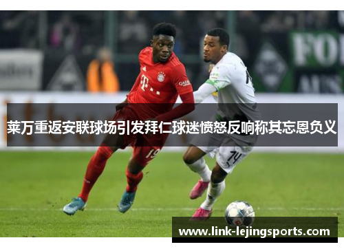 莱万重返安联球场引发拜仁球迷愤怒反响称其忘恩负义
